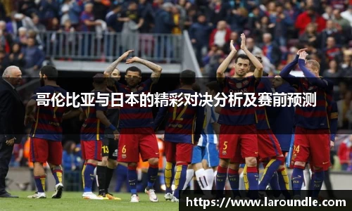 哥伦比亚与日本的精彩对决分析及赛前预测