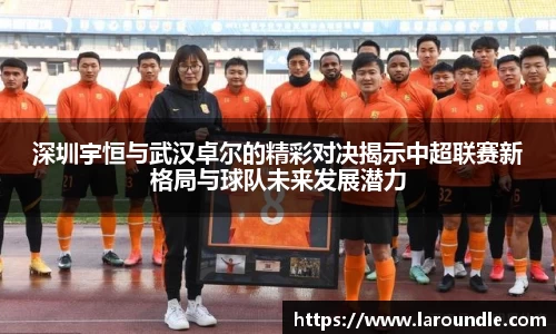 深圳宇恒与武汉卓尔的精彩对决揭示中超联赛新格局与球队未来发展潜力