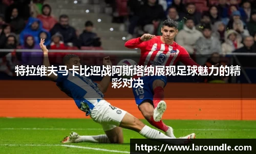 特拉维夫马卡比迎战阿斯塔纳展现足球魅力的精彩对决