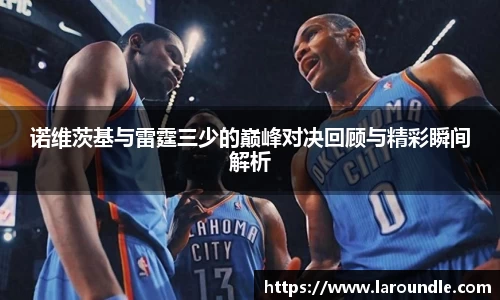 诺维茨基与雷霆三少的巅峰对决回顾与精彩瞬间解析